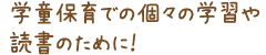 学童保育での個々の学習や読書のために！